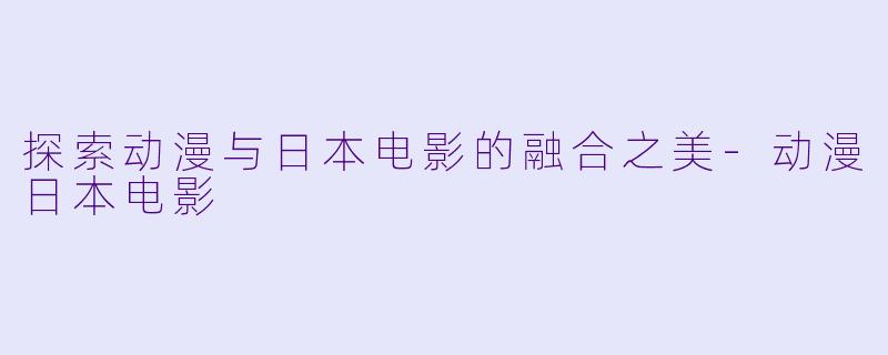 探索动漫与日本电影的融合之美-动漫日本电影
