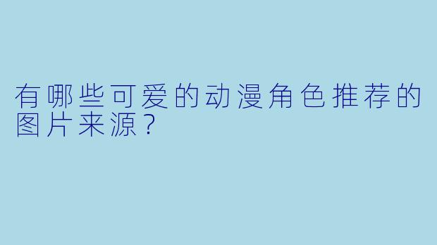 有哪些可爱的动漫角色推荐的图片来源?