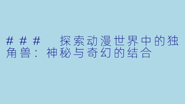 ### 探索动漫世界中的独角兽：神秘与奇幻的结合