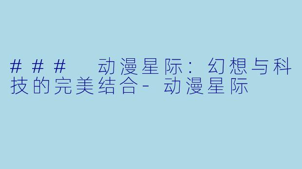 ### 动漫星际:幻想与科技的完美结合