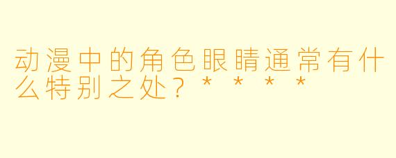 动漫中的角色眼睛通常有什么特别之处?****