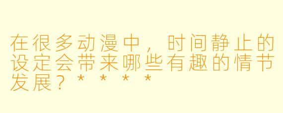 在很多动漫中,时间静止的设定会带来哪些有趣的情节发展?****
