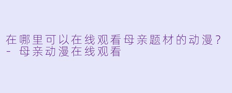 在哪里可以在线观看母亲题材的动漫？-母亲动漫在线观看