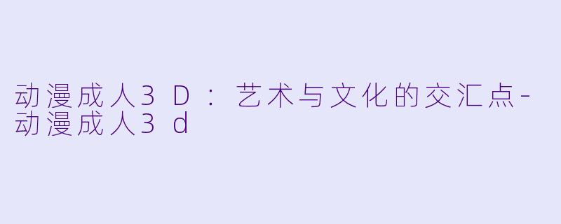 动漫成人3D：艺术与文化的交汇点-动漫成人3d