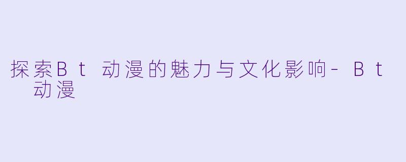 探索Bt动漫的魅力与文化影响-Bt 动漫