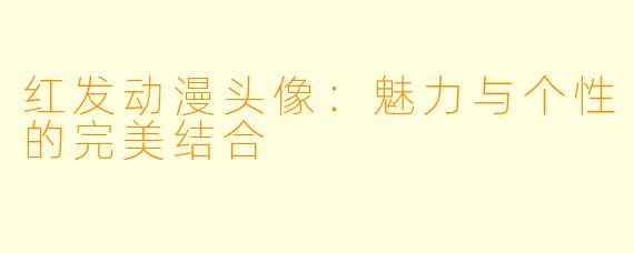 红发动漫头像：魅力与个性的完美结合