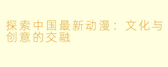 探索中国最新动漫：文化与创意的交融