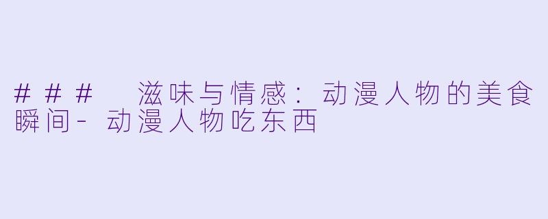 ### 滋味与情感：动漫人物的美食瞬间-动漫人物吃东西