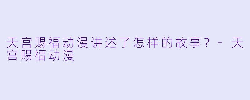 天宫赐福动漫讲述了怎样的故事？
