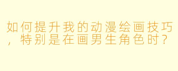 如何提升我的动漫绘画技巧,特别是在画男生角色时?