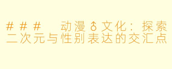 ### 动漫♂文化：探索二次元与性别表达的交汇点