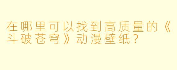 在哪里可以找到高质量的《斗破苍穹》动漫壁纸?