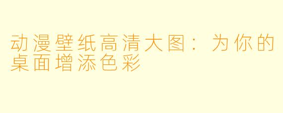 动漫壁纸高清大图:为你的桌面增添色彩