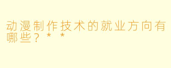 动漫制作技术的就业方向有哪些?**