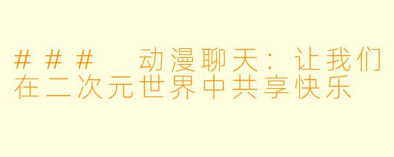 ### 动漫聊天：让我们在二次元世界中共享快乐