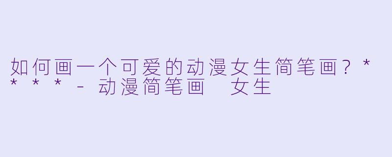 如何画一个可爱的动漫女生简笔画?****
