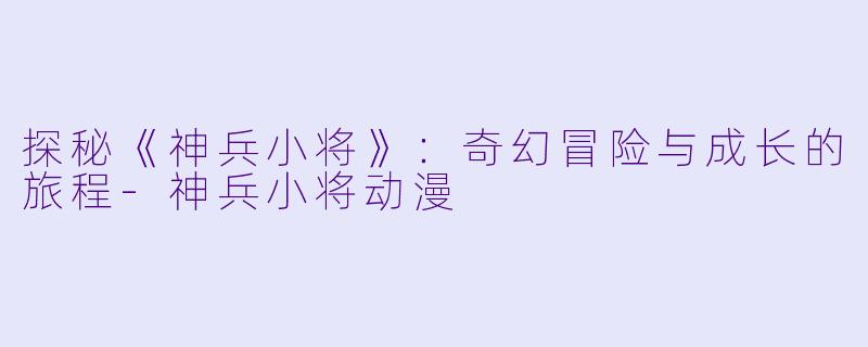 探秘《神兵小将》:奇幻冒险与成长的旅程