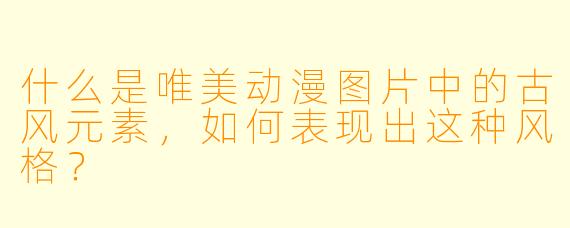 什么是唯美动漫图片中的古风元素,如何表现出这种风格?