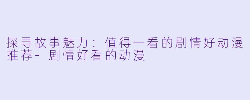 探寻故事魅力：值得一看的剧情好动漫推荐-剧情好看的动漫