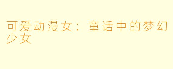 可爱动漫女：童话中的梦幻少女
