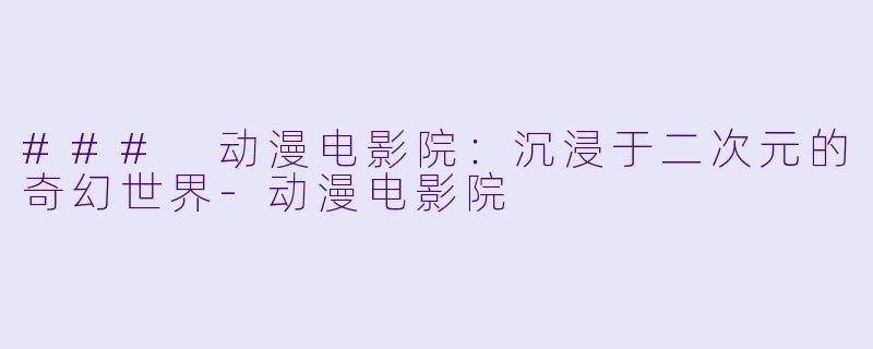 ### 动漫电影院：沉浸于二次元的奇幻世界-动漫电影院