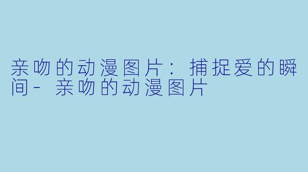 亲吻的动漫图片：捕捉爱的瞬间-亲吻的动漫图片