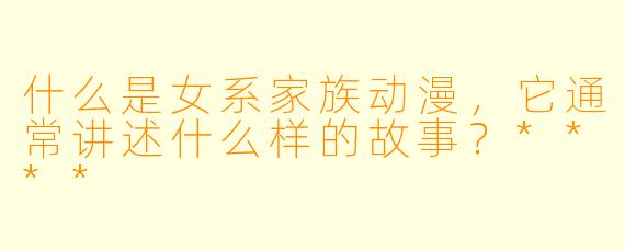 什么是女系家族动漫,它通常讲述什么样的故事?****