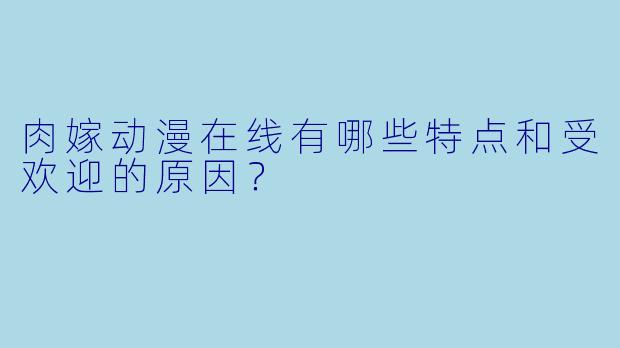 肉嫁动漫在线有哪些特点和受欢迎的原因?