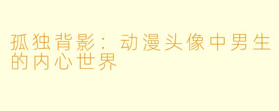 孤独背影：动漫头像中男生的内心世界
