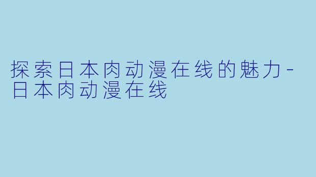 探索日本肉动漫在线的魅力-日本肉动漫在线