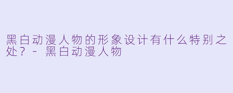 黑白动漫人物的形象设计有什么特别之处?