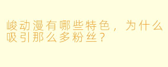 峻动漫有哪些特色,为什么吸引那么多粉丝?