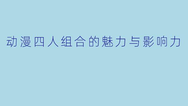 动漫四人组合的魅力与影响力