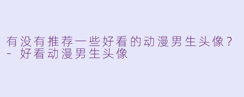 有没有推荐一些好看的动漫男生头像?