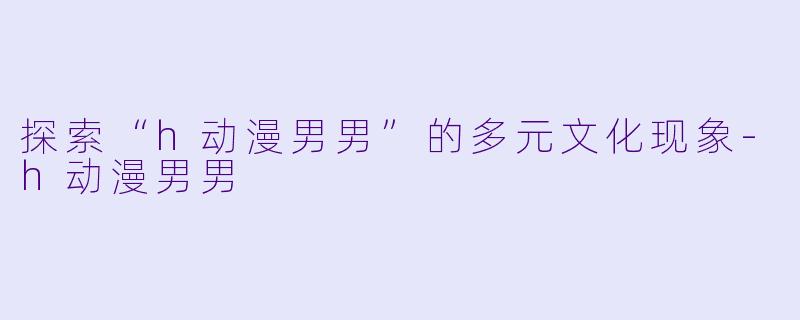 探索“h动漫男男”的多元文化现象-h动漫男男