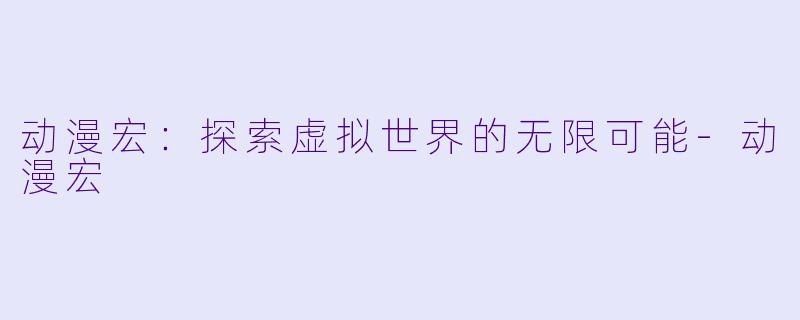 动漫宏:探索虚拟世界的无限可能