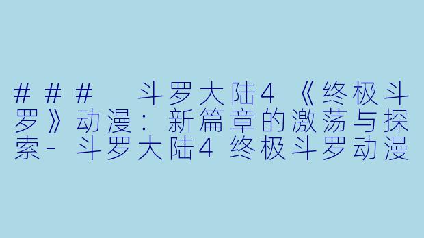 ### 斗罗大陆4《终极斗罗》动漫：新篇章的激荡与探索-斗罗大陆4终极斗罗动漫