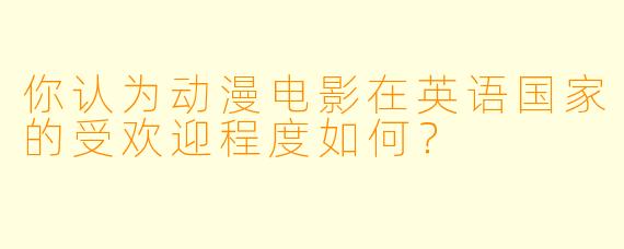 你认为动漫电影在英语国家的受欢迎程度如何?