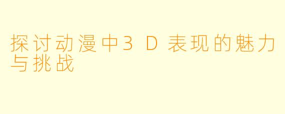 探讨动漫中3D表现的魅力与挑战