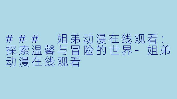 ### 姐弟动漫在线观看：探索温馨与冒险的世界-姐弟动漫在线观看