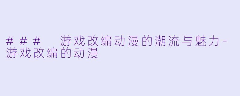 ### 游戏改编动漫的潮流与魅力