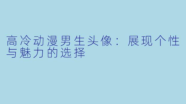 高冷动漫男生头像：展现个性与魅力的选择