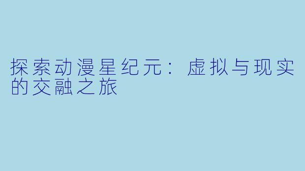 探索动漫星纪元:虚拟与现实的交融之旅