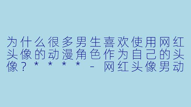 为什么很多男生喜欢使用网红头像的动漫角色作为自己的头像?****