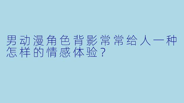 男动漫角色背影常常给人一种怎样的情感体验？