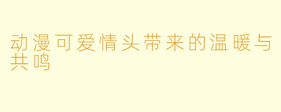 动漫可爱情头带来的温暖与共鸣