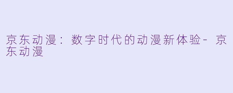 京东动漫：数字时代的动漫新体验-京东动漫