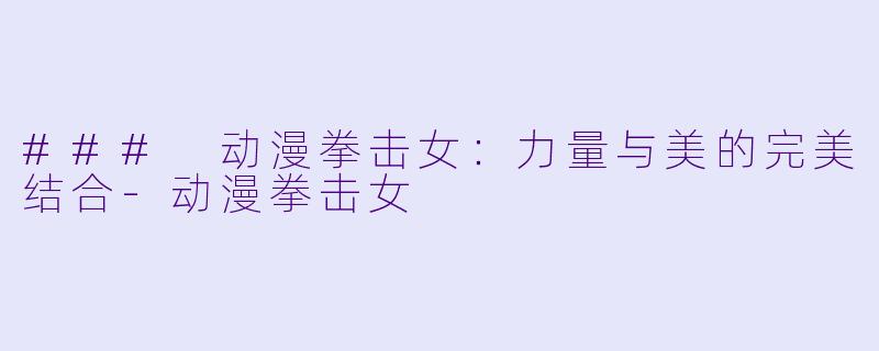 ### 动漫拳击女：力量与美的完美结合-动漫拳击女
