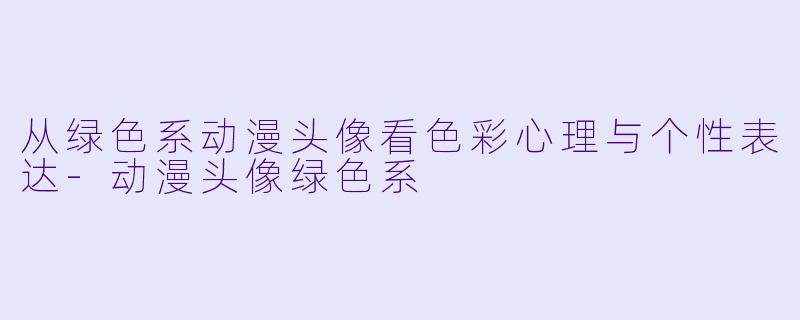 从绿色系动漫头像看色彩心理与个性表达