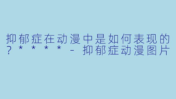 抑郁症在动漫中是如何表现的?****